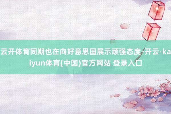 云开体育同期也在向好意思国展示顽强态度-开云·kaiyun体育(中国)官方网站 登录入口