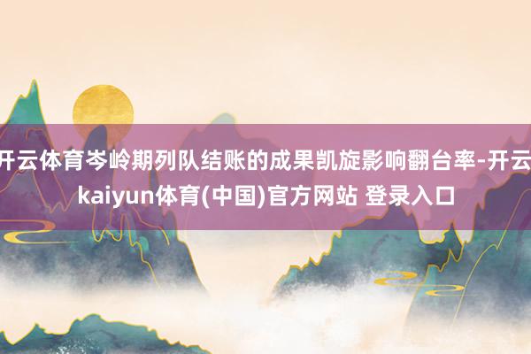 开云体育岑岭期列队结账的成果凯旋影响翻台率-开云·kaiyun体育(中国)官方网站 登录入口