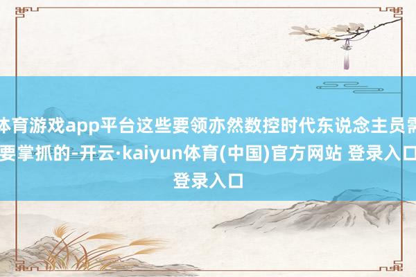 体育游戏app平台这些要领亦然数控时代东说念主员需要掌抓的-开云·kaiyun体育(中国)官方网站 登录入口