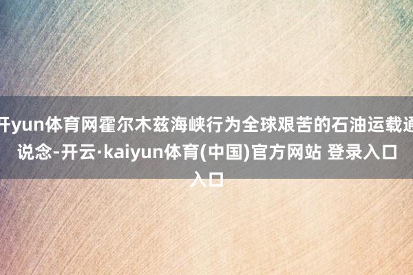 开yun体育网霍尔木兹海峡行为全球艰苦的石油运载通说念-开云·kaiyun体育(中国)官方网站 登录入口