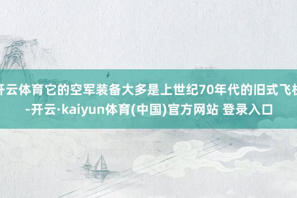 开云体育它的空军装备大多是上世纪70年代的旧式飞机-开云·kaiyun体育(中国)官方网站 登录入口