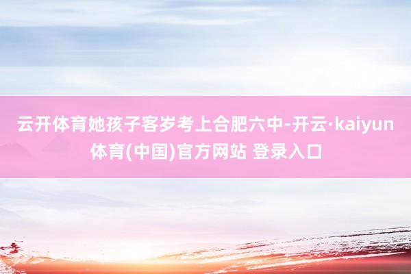 云开体育她孩子客岁考上合肥六中-开云·kaiyun体育(中国)官方网站 登录入口