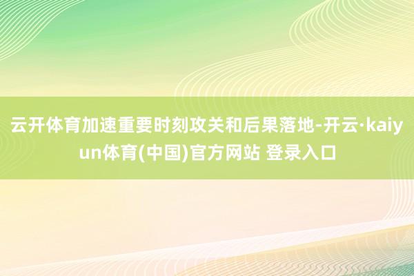 云开体育加速重要时刻攻关和后果落地-开云·kaiyun体育(中国)官方网站 登录入口