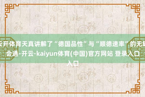 云开体育天真讲解了“德国品性”与“顺德速率”的无缺会通-开云·kaiyun体育(中国)官方网站 登录入口