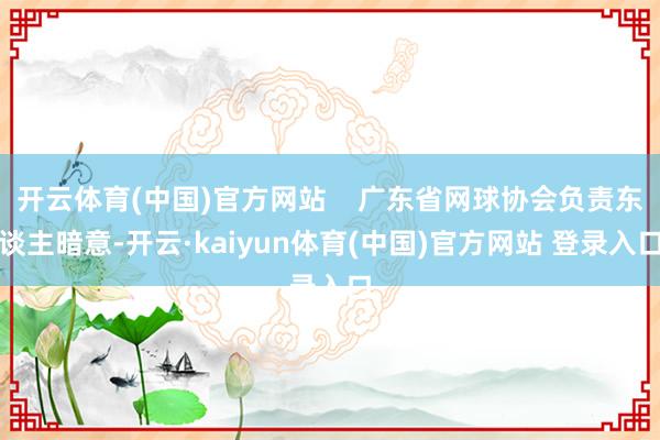 开云体育(中国)官方网站    广东省网球协会负责东谈主暗意-开云·kaiyun体育(中国)官方网站 登录入口