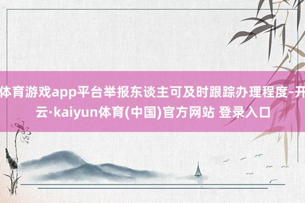 体育游戏app平台举报东谈主可及时跟踪办理程度-开云·kaiyun体育(中国)官方网站 登录入口
