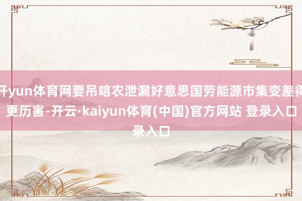 开yun体育网要吊唁农泄漏好意思国劳能源市集变差得更历害-开云·kaiyun体育(中国)官方网站 登录入口