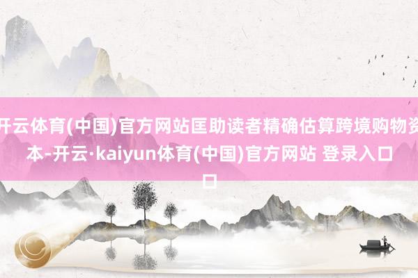 开云体育(中国)官方网站匡助读者精确估算跨境购物资本-开云·kaiyun体育(中国)官方网站 登录入口