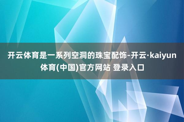 开云体育是一系列空洞的珠宝配饰-开云·kaiyun体育(中国)官方网站 登录入口
