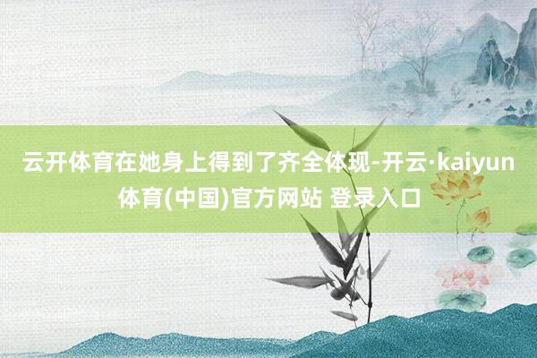 云开体育在她身上得到了齐全体现-开云·kaiyun体育(中国)官方网站 登录入口
