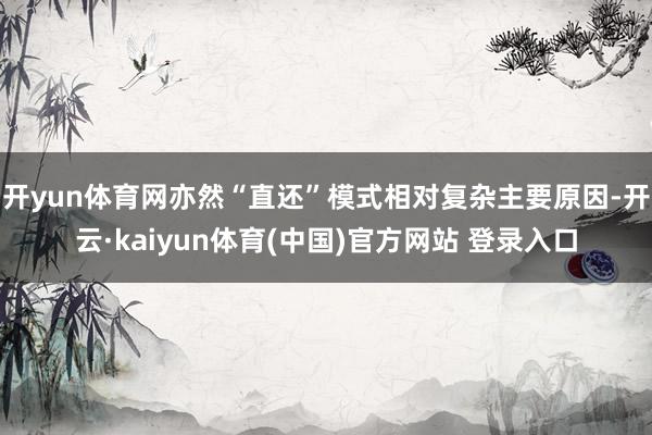 开yun体育网亦然“直还”模式相对复杂主要原因-开云·kaiyun体育(中国)官方网站 登录入口