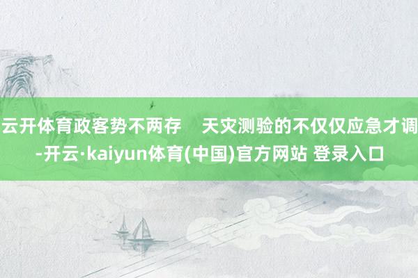 云开体育政客势不两存    天灾测验的不仅仅应急才调-开云·kaiyun体育(中国)官方网站 登录入口