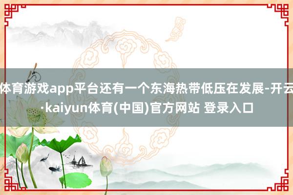 体育游戏app平台还有一个东海热带低压在发展-开云·kaiyun体育(中国)官方网站 登录入口