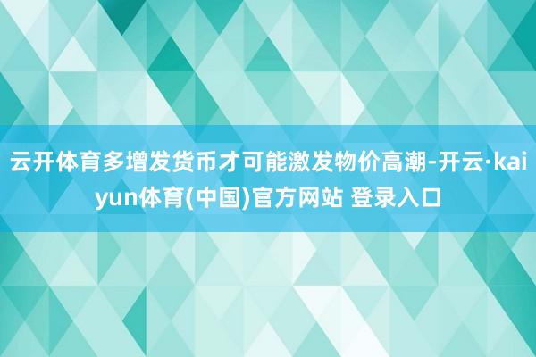 云开体育多增发货币才可能激发物价高潮-开云·kaiyun体育(中国)官方网站 登录入口