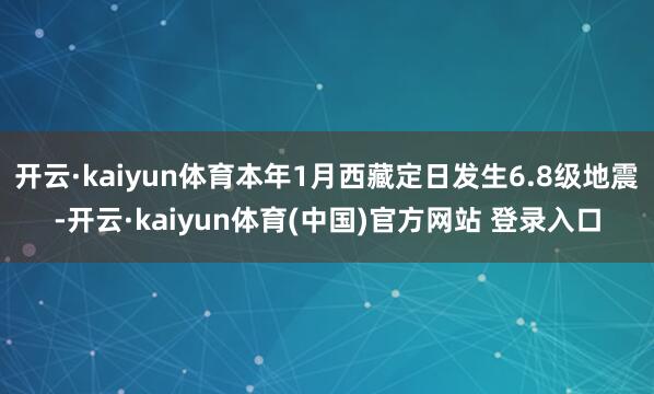 开云·kaiyun体育本年1月西藏定日发生6.8级地震-开云·kaiyun体育(中国)官方网站 登录入口