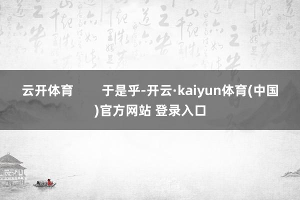 云开体育        于是乎-开云·kaiyun体育(中国)官方网站 登录入口