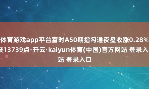 体育游戏app平台富时A50期指勾通夜盘收涨0.28% 报13739点-开云·kaiyun体育(中国)官方网站 登录入口