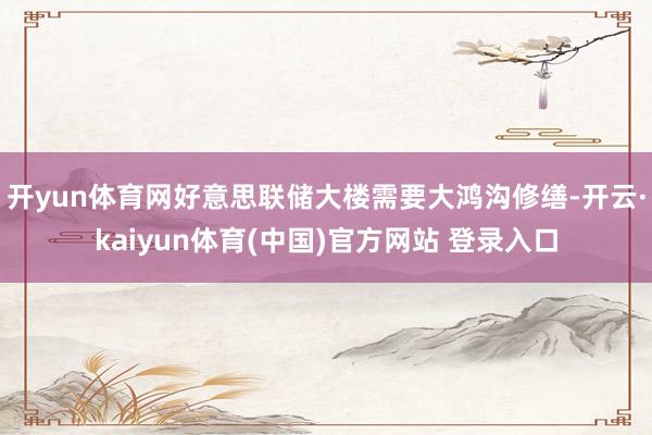 开yun体育网好意思联储大楼需要大鸿沟修缮-开云·kaiyun体育(中国)官方网站 登录入口