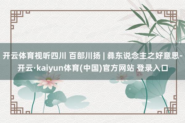开云体育视听四川 百部川扬 | 彝东说念主之好意思-开云·kaiyun体育(中国)官方网站 登录入口