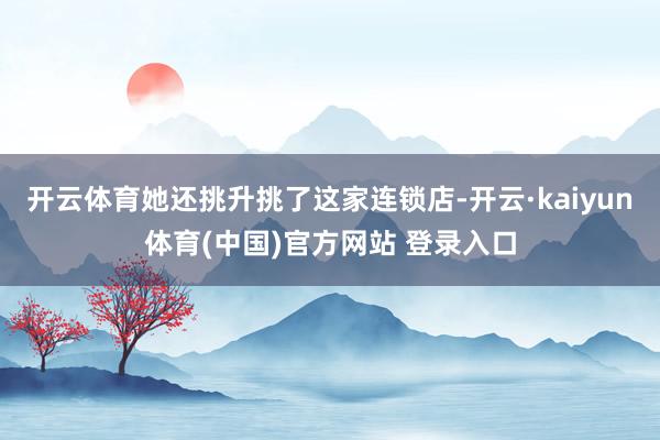 开云体育她还挑升挑了这家连锁店-开云·kaiyun体育(中国)官方网站 登录入口