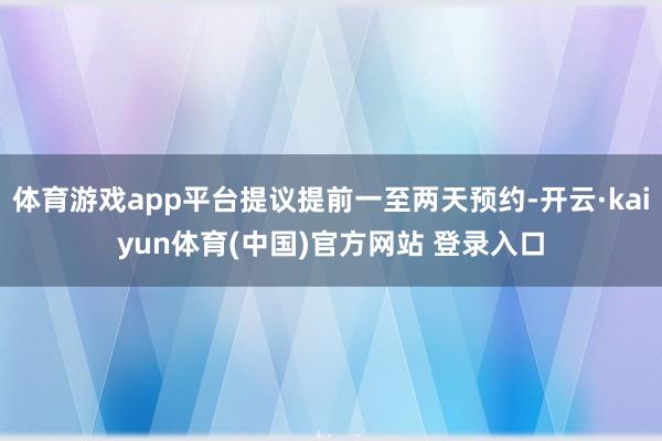 体育游戏app平台提议提前一至两天预约-开云·kaiyun体育(中国)官方网站 登录入口