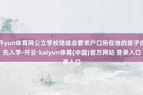 开yun体育网公立学校络续会要求户口所在地的孩子优先入学-开云·kaiyun体育(中国)官方网站 登录入口