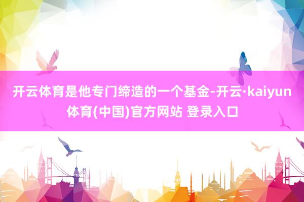 开云体育是他专门缔造的一个基金-开云·kaiyun体育(中国)官方网站 登录入口