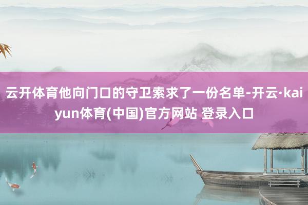云开体育他向门口的守卫索求了一份名单-开云·kaiyun体育(中国)官方网站 登录入口