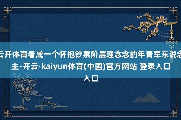 云开体育看成一个怀抱钞票阶层理念念的年青军东说念主-开云·kaiyun体育(中国)官方网站 登录入口