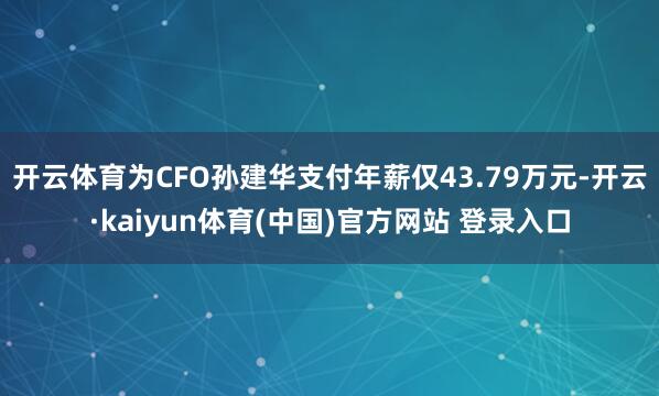 开云体育为CFO孙建华支付年薪仅43.79万元-开云·kaiyun体育(中国)官方网站 登录入口
