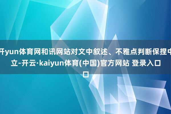 开yun体育网和讯网站对文中叙述、不雅点判断保捏中立-开云·kaiyun体育(中国)官方网站 登录入口