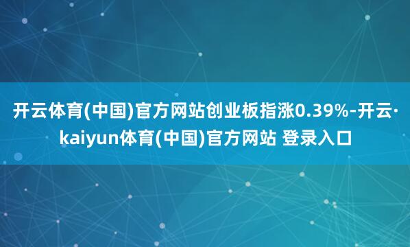 开云体育(中国)官方网站创业板指涨0.39%-开云·kaiyun体育(中国)官方网站 登录入口
