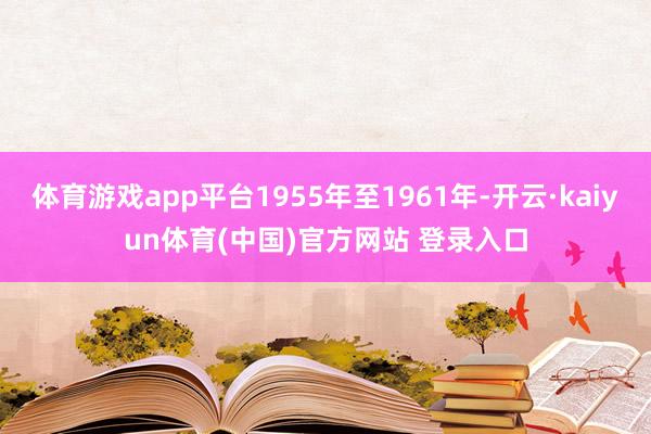体育游戏app平台1955年至1961年-开云·kaiyun体育(中国)官方网站 登录入口
