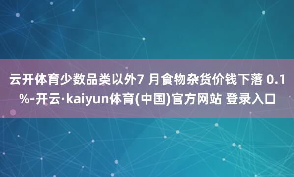 云开体育少数品类以外　　7 月食物杂货价钱下落 0.1%-开云·kaiyun体育(中国)官方网站 登录入口
