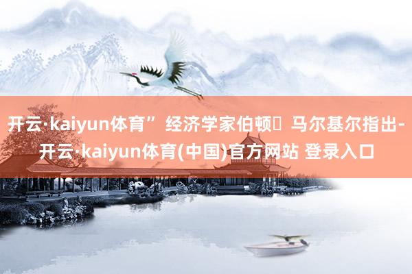 开云·kaiyun体育” 经济学家伯顿・马尔基尔指出-开云·kaiyun体育(中国)官方网站 登录入口