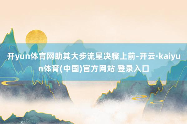 开yun体育网助其大步流星决骤上前-开云·kaiyun体育(中国)官方网站 登录入口
