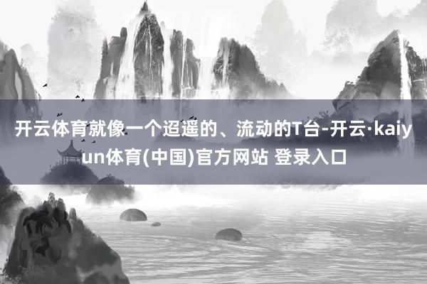 开云体育就像一个迢遥的、流动的T台-开云·kaiyun体育(中国)官方网站 登录入口