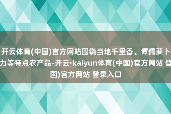 开云体育(中国)官方网站围绕当地千里香、谭儒萝卜、牛鼎力等特点农产品-开云·kaiyun体育(中国)官方网站 登录入口