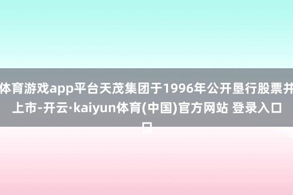 体育游戏app平台天茂集团于1996年公开垦行股票并上市-开云·kaiyun体育(中国)官方网站 登录入口