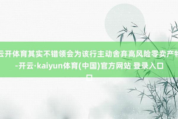 云开体育其实不错领会为该行主动舍弃高风险零卖产物-开云·kaiyun体育(中国)官方网站 登录入口