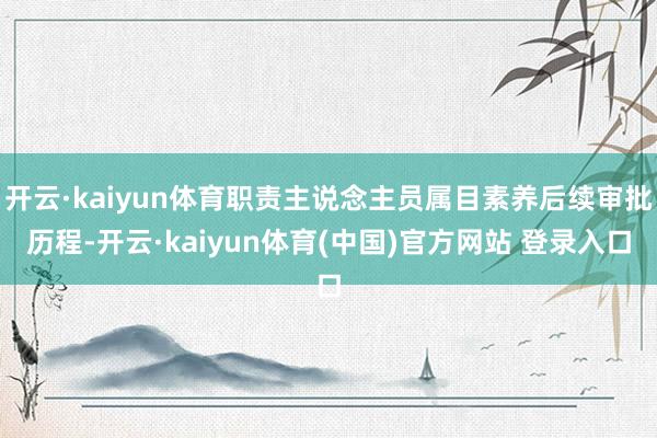 开云·kaiyun体育职责主说念主员属目素养后续审批历程-开云·kaiyun体育(中国)官方网站 登录入口