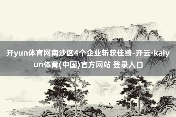 开yun体育网南沙区4个企业斩获佳绩-开云·kaiyun体育(中国)官方网站 登录入口