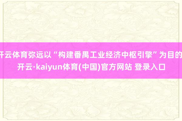 开云体育弥远以“构建番禺工业经济中枢引擎”为目的-开云·kaiyun体育(中国)官方网站 登录入口