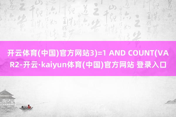 开云体育(中国)官方网站3)=1 AND COUNT(VAR2-开云·kaiyun体育(中国)官方网站 登录入口