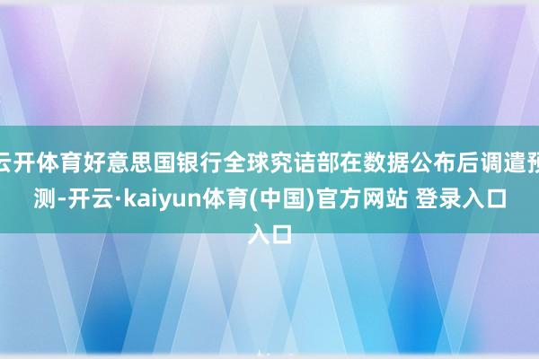 云开体育好意思国银行全球究诘部在数据公布后调遣预测-开云·kaiyun体育(中国)官方网站 登录入口