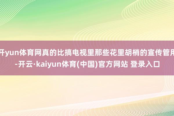 开yun体育网真的比搞电视里那些花里胡梢的宣传管用-开云·kaiyun体育(中国)官方网站 登录入口