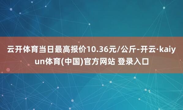 云开体育当日最高报价10.36元/公斤-开云·kaiyun体育(中国)官方网站 登录入口