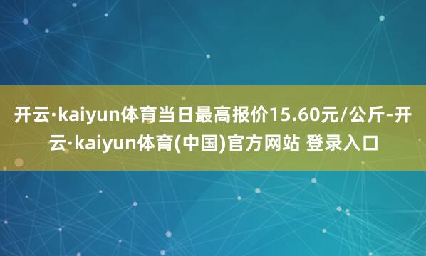 开云·kaiyun体育当日最高报价15.60元/公斤-开云·kaiyun体育(中国)官方网站 登录入口