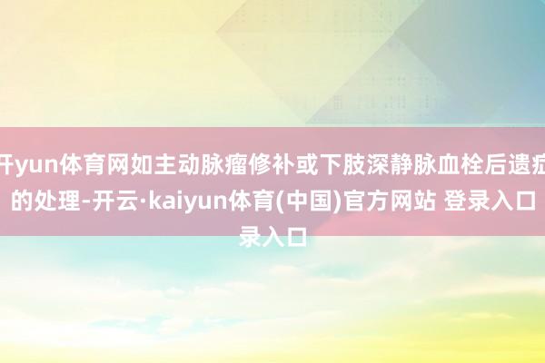 开yun体育网如主动脉瘤修补或下肢深静脉血栓后遗症的处理-开云·kaiyun体育(中国)官方网站 登录入口