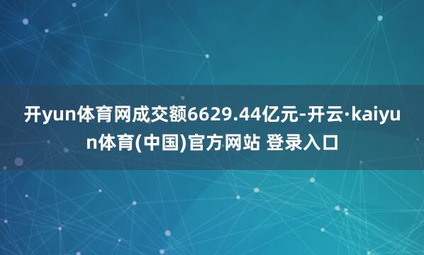 开yun体育网成交额6629.44亿元-开云·kaiyun体育(中国)官方网站 登录入口